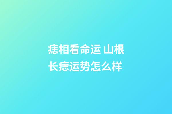 痣相看命运 山根长痣运势怎么样